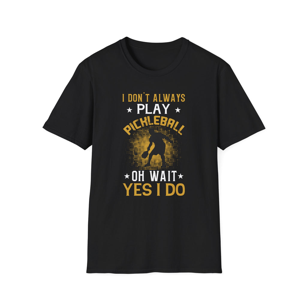 I Don't Always Play Pickleball--Oh Wait, Yes I Do T-Shirt