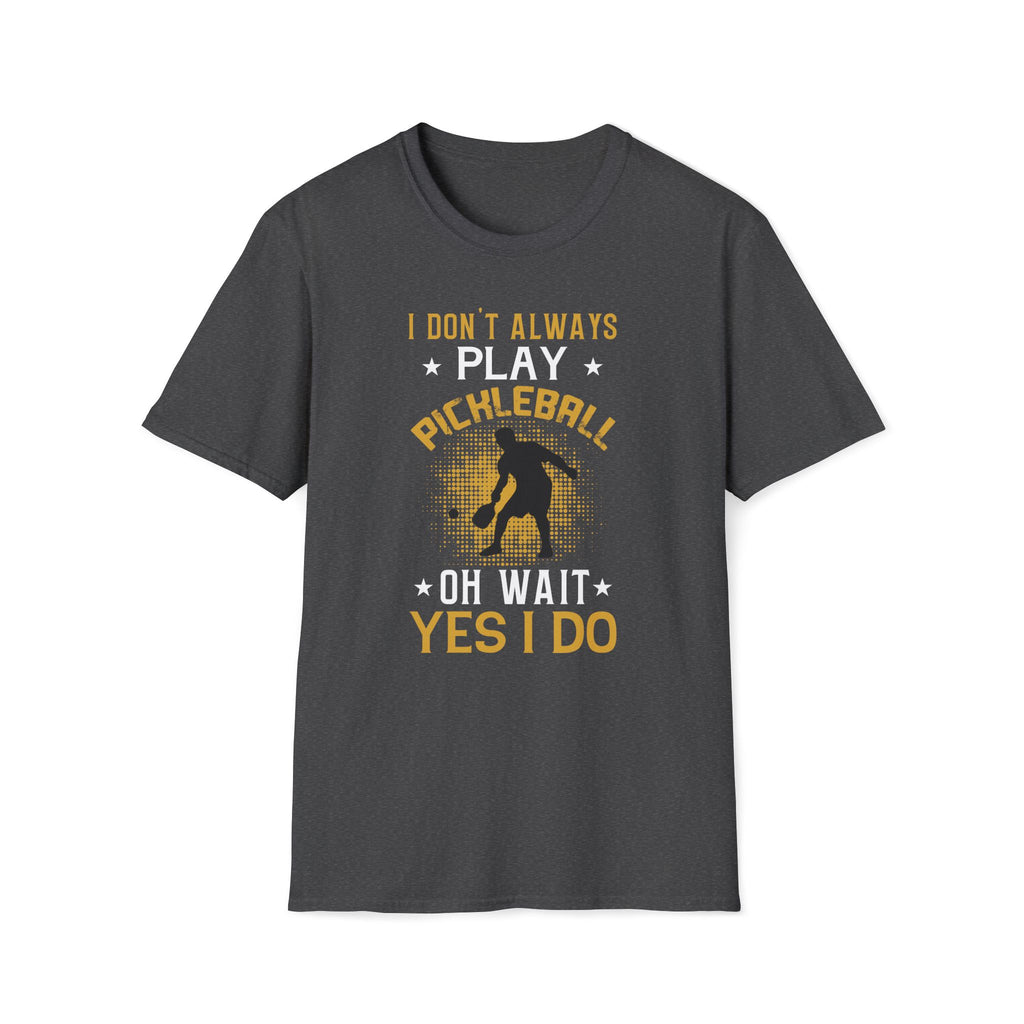 I Don't Always Play Pickleball--Oh Wait, Yes I Do T-Shirt