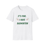 It's Fine. I Have Badminton T-Shirt