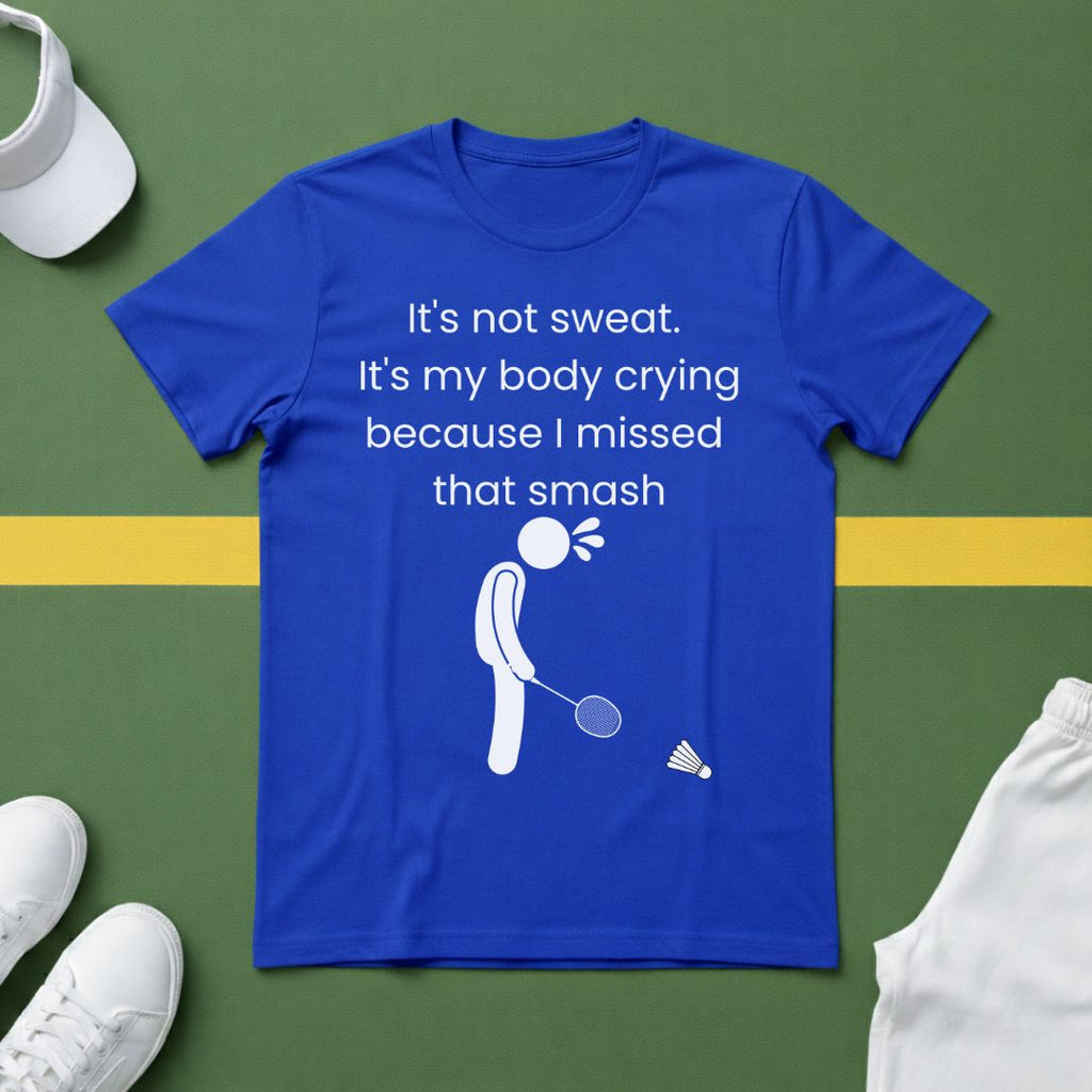 It's not sweat. It's my body crying because I missed that smash Badminton T-Shirt